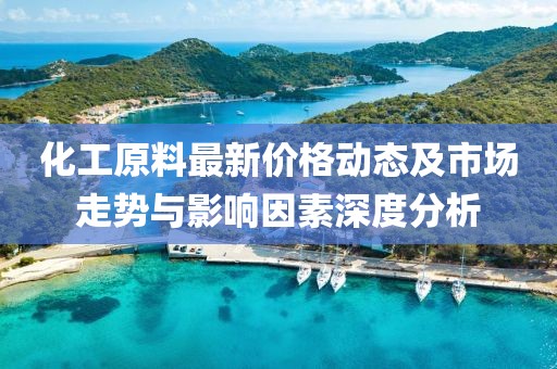 化工原料最新价格动态及市场走势与影响因素深度分析