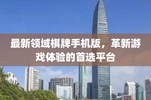 最新领域棋牌手机版，革新游戏体验的首选平台