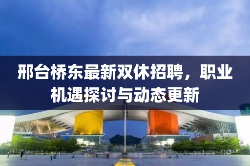 邢台桥东最新双休招聘，职业机遇探讨与动态更新
