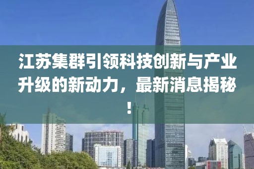 江苏集群引领科技创新与产业升级的新动力，最新消息揭秘！