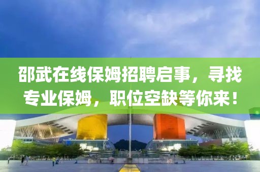 邵武在线保姆招聘启事，寻找专业保姆，职位空缺等你来！