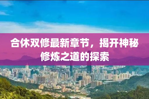 合休双修最新章节，揭开神秘修炼之道的探索