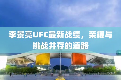 李景亮UFC最新战绩，荣耀与挑战并存的道路