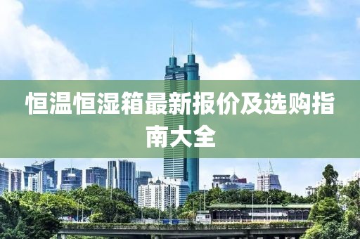 恒温恒湿箱最新报价及选购指南大全