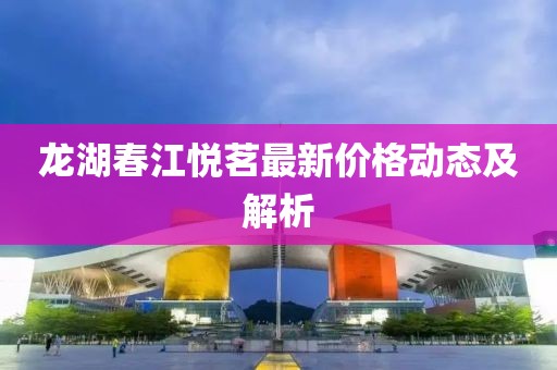 龙湖春江悦茗最新价格动态及解析