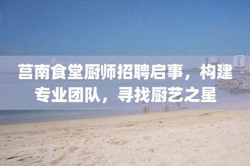 莒南食堂厨师招聘启事，构建专业团队，寻找厨艺之星