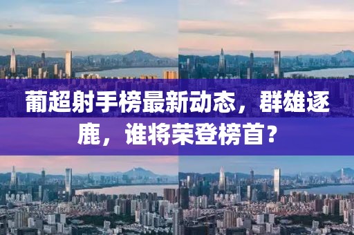 葡超射手榜最新动态，群雄逐鹿，谁将荣登榜首？