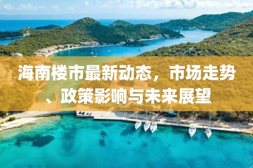海南楼市最新动态，市场走势、政策影响与未来展望