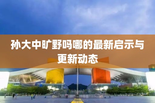 孙大中旷野吗哪的最新启示与更新动态