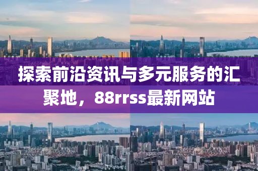 探索前沿资讯与多元服务的汇聚地，88rrss最新网站