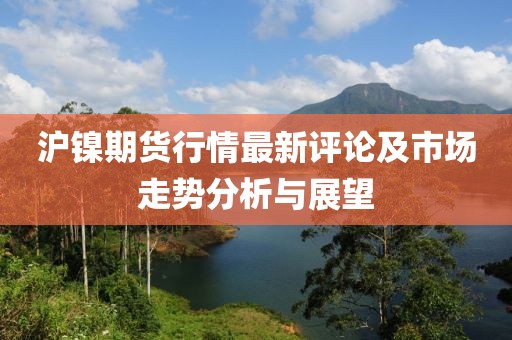 沪镍期货行情最新评论及市场走势分析与展望
