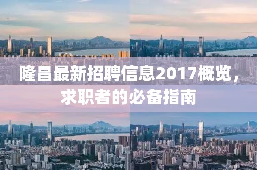 隆昌最新招聘信息2017概览，求职者的必备指南