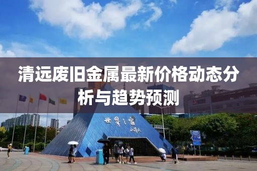 清远废旧金属最新价格动态分析与趋势预测
