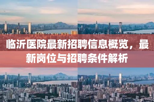 临沂医院最新招聘信息概览，最新岗位与招聘条件解析