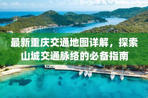 最新重庆交通地图详解，探索山城交通脉络的必备指南