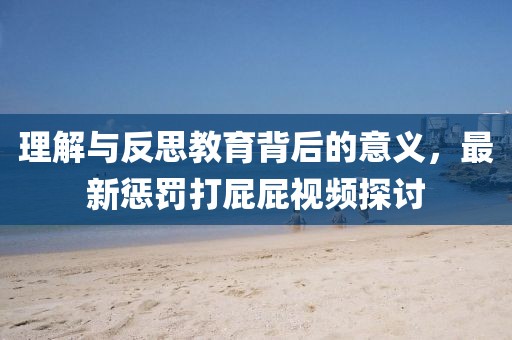 理解与反思教育背后的意义，最新惩罚打屁屁视频探讨
