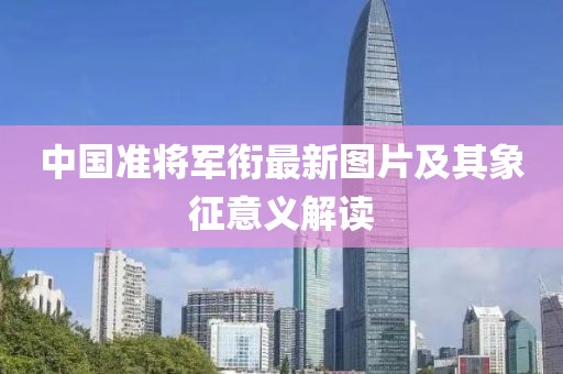 中国准将军衔最新图片及其象征意义解读