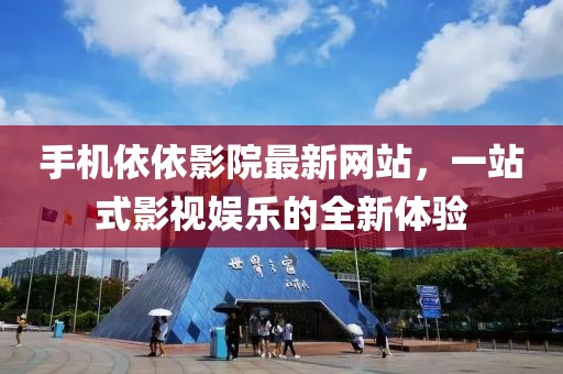 手机依依影院最新网站，一站式影视娱乐的全新体验
