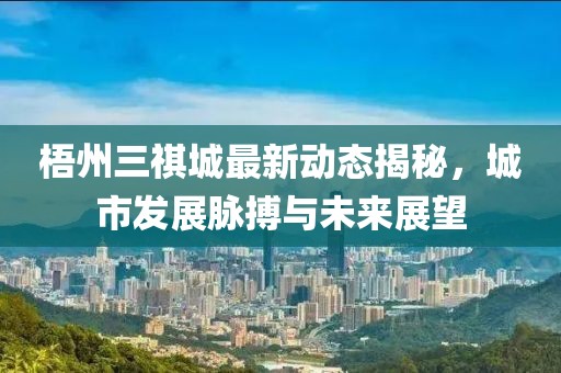 梧州三祺城最新动态揭秘，城市发展脉搏与未来展望