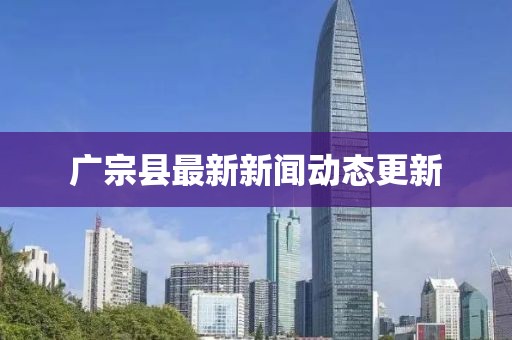 广宗县最新新闻动态更新