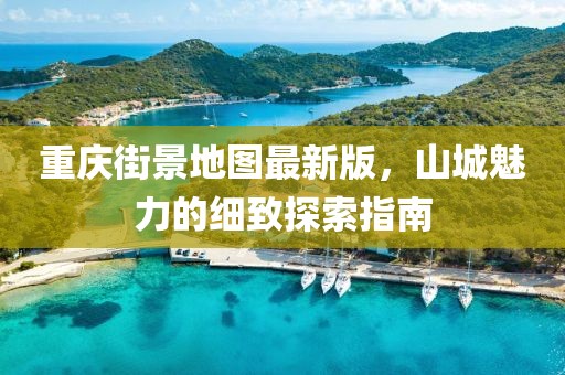 重庆街景地图最新版，山城魅力的细致探索指南