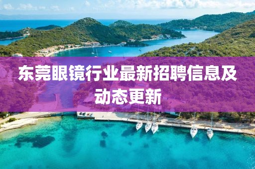 东莞眼镜行业最新招聘信息及动态更新