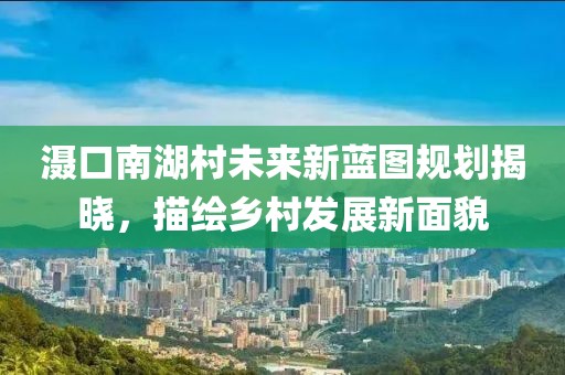 滠口南湖村未来新蓝图规划揭晓，描绘乡村发展新面貌