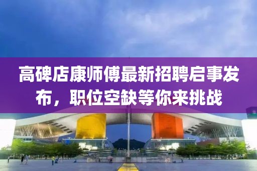 高碑店康师傅最新招聘启事发布，职位空缺等你来挑战