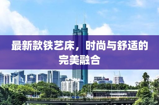 最新款铁艺床，时尚与舒适的完美融合