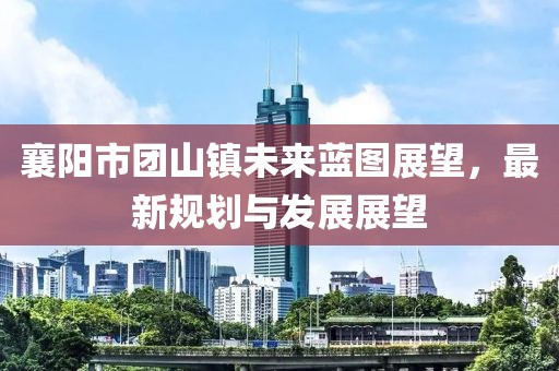 襄阳市团山镇未来蓝图展望，最新规划与发展展望