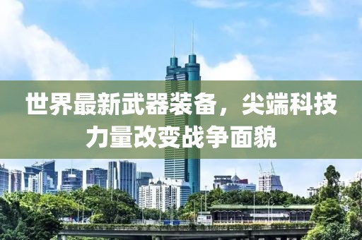 世界最新武器装备，尖端科技力量改变战争面貌