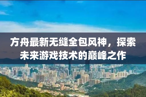 方舟最新无缝全包风神，探索未来游戏技术的巅峰之作