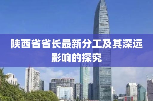 陕西省省长最新分工及其深远影响的探究