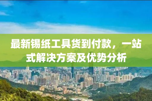 最新锡纸工具货到付款，一站式解决方案及优势分析