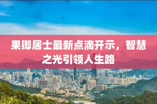 果卿居士最新点滴开示，智慧之光引领人生路