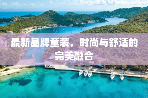 最新品牌童装，时尚与舒适的完美融合