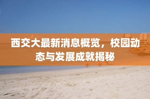 西交大最新消息概览，校园动态与发展成就揭秘