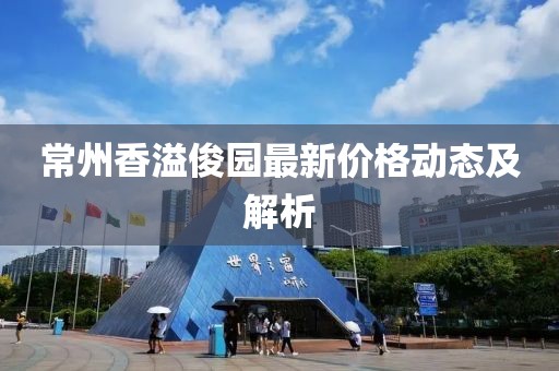 常州香溢俊园最新价格动态及解析