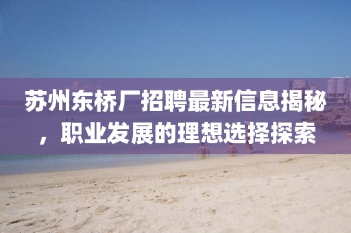 苏州东桥厂招聘最新信息揭秘，职业发展的理想选择探索