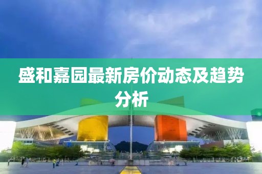 盛和嘉园最新房价动态及趋势分析