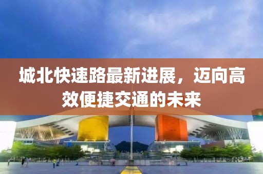 城北快速路最新进展，迈向高效便捷交通的未来