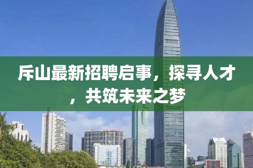 斥山最新招聘启事，探寻人才，共筑未来之梦