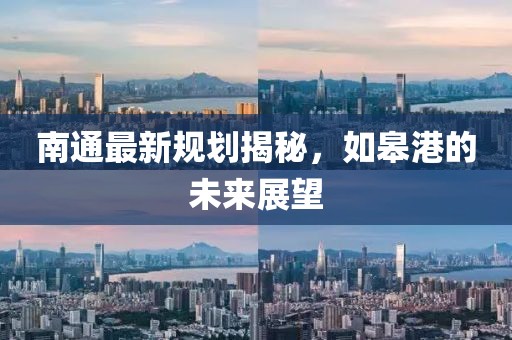南通最新规划揭秘，如皋港的未来展望