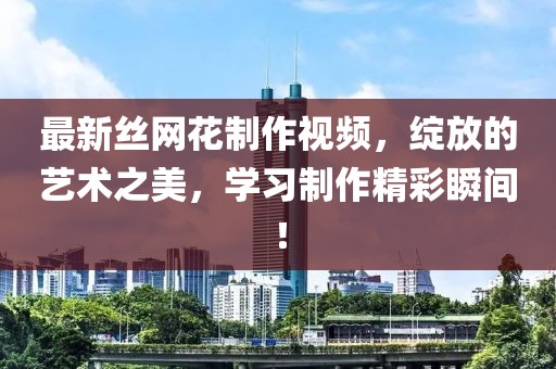 最新丝网花制作视频，绽放的艺术之美，学习制作精彩瞬间！
