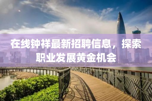 在线钟祥最新招聘信息，探索职业发展黄金机会