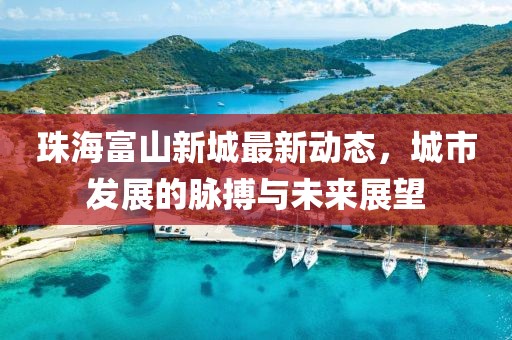 珠海富山新城最新动态，城市发展的脉搏与未来展望