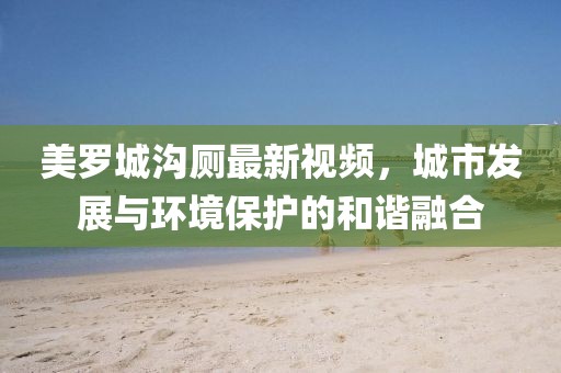 美罗城沟厕最新视频，城市发展与环境保护的和谐融合