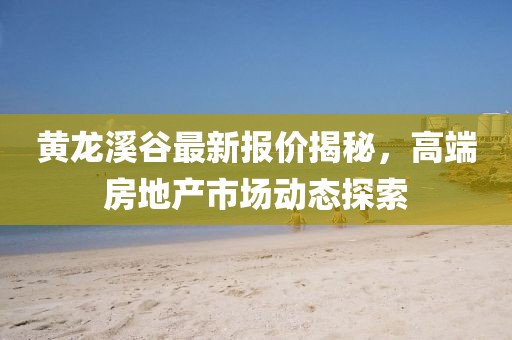 黄龙溪谷最新报价揭秘，高端房地产市场动态探索