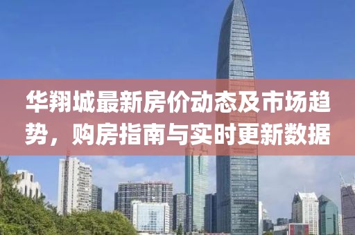 华翔城最新房价动态及市场趋势，购房指南与实时更新数据