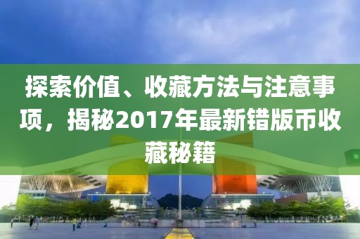 探索价值、收藏方法与注意事项，揭秘2017年最新错版币收藏秘籍